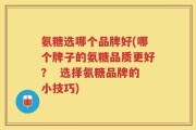氨糖选哪个品牌好(哪个牌子的氨糖品质更好？  选择氨糖品牌的小技巧)