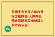 氨糖多少岁在人体内开始含量降低(人体内氨糖含量随年龄增长减少的时间节点)