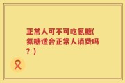 正常人可不可吃氨糖(氨糖适合正常人消费吗？)