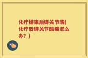 化疗结束后脚关节酸(化疗后脚关节酸痛怎么办？)