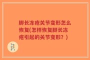 脚长冻疮关节变形怎么恢复(怎样恢复脚长冻疮引起的关节变形？)
