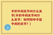 手的中间关节叫什么关节(手的中间关节叫什么关节：如何称呼手指中间的关节？)