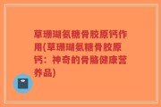 草珊瑚氨糖骨胶原钙作用(草珊瑚氨糖骨胶原钙：神奇的骨骼健康营养品)