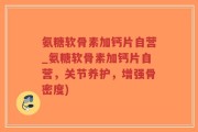 氨糖软骨素加钙片自营_氨糖软骨素加钙片自营，关节养护，增强骨密度)