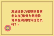 澳洲维骨力氨糖软骨素怎么样(维骨力氨糖软骨素在澳洲的评价怎么样？)