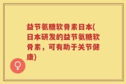 益节氨糖软骨素日本(日本研发的益节氨糖软骨素，可有助于关节健康)