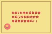 狗狗2岁用吃鲨鱼软骨素吗(2岁狗狗适合食用鲨鱼软骨素吗？)