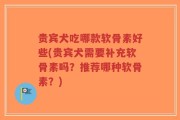 贵宾犬吃哪款软骨素好些(贵宾犬需要补充软骨素吗？推荐哪种软骨素？)