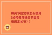 裸关节固定带怎么使用(如何使用裸关节固定带固定关节？)