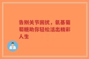 告别关节困扰，氨基葡萄糖助你轻松活出精彩人生