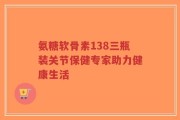 氨糖软骨素138三瓶装关节保健专家助力健康生活