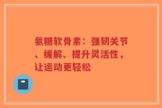 氨糖软骨素：强韧关节、缓解、提升灵活性，让运动更轻松