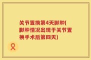 关节置换第4天脚肿(脚肿情况出现于关节置换手术后第四天)