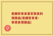 氨糖软骨素是否激素的保健品(氨糖软骨素：非激素保健品)