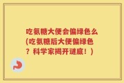 吃氨糖大便会偏绿色么(吃氨糖后大便偏绿色？科学家揭开谜底！)