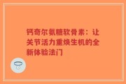 钙奇尔氨糖软骨素：让关节活力重焕生机的全新体验法门