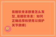 氨糖软骨素群里怎么发型_氨糖软骨素：如何正确选择和使用以保护关节健康)