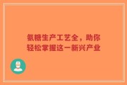 氨糖生产工艺全，助你轻松掌握这一新兴产业