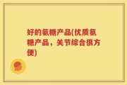 好的氨糖产品(优质氨糖产品，关节综合很方便)