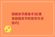 腿膝关节康复手法(康复腿膝关节的有效方法技巧)