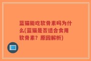 蓝猫能吃软骨素吗为什么(蓝猫是否适合食用软骨素？原因解析)