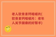 老人软骨素钙咀嚼片(软骨素钙咀嚼片：老年人关节健康的好帮手)