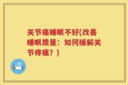 关节痛睡眠不好(改善睡眠质量：如何缓解关节疼痛？)