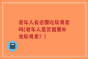 老年人有必要吃软骨素吗(老年人是否需要补充软骨素？)