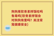 狗狗用软骨素拌饭吃吗有毒吗(软骨素拌饭会对狗狗有害吗？关注家宠健康安全)