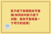 肌力低下能做髋关节置换(如何应对肌力低下问题：髋关节置换是一个可行的选择)