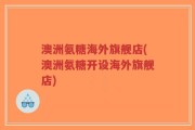 澳洲氨糖海外旗舰店(澳洲氨糖开设海外旗舰店)