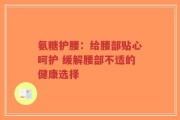 氨糖护腰：给腰部贴心呵护 缓解腰部不适的健康选择