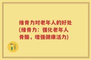 维骨力对老年人的好处(维骨力：强化老年人骨骼，增强健康活力)