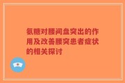 氨糖对腰间盘突出的作用及改善腰突患者症状的相关探讨