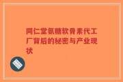 同仁堂氨糖软骨素代工厂背后的秘密与产业现状