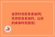 自然时光软骨素加钙(天然软骨素加钙，让你的身体时光倒流)
