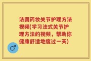 法国药妆关节护理方法视频(学习法式关节护理方法的视频，帮助你健康舒适地度过一天)