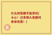 什么样氨糖不能常吃(小心！过多摄入氨糖对身体有害！)