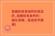 氨糖软骨素加钙片修正药_氨糖软骨素钙片：强化骨骼，促进关节健康)