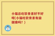 小猫总吃软骨素好不好呀(小猫吃软骨素有益健康吗？)