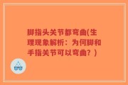 脚指头关节都弯曲(生理现象解析：为何脚和手指关节可以弯曲？)