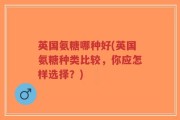 英国氨糖哪种好(英国氨糖种类比较，你应怎样选择？)