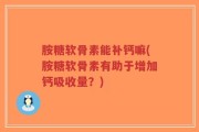 胺糖软骨素能补钙嘛(胺糖软骨素有助于增加钙吸收量？)