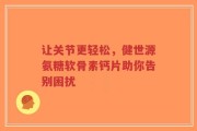 让关节更轻松，健世源氨糖软骨素钙片助你告别困扰