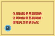 化州硫酸氨基葡萄糖(化州硫酸氨基葡萄糖：健康关注的新亮点)