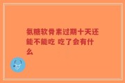 氨糖软骨素过期十天还能不能吃 吃了会有什么