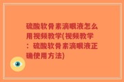 硫酸软骨素滴眼液怎么用视频教学(视频教学：硫酸软骨素滴眼液正确使用方法)
