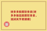 拼多多胶原软骨素(拼多多推出胶原软骨素，滋润关节更健康)