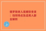 俄罗斯老人氨糖软骨素：功效特点及适用人群全解析