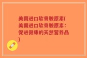美国进口软骨胶原素(美国进口软骨胶原素：促进健康的天然营养品)